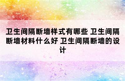 卫生间隔断墙样式有哪些 卫生间隔断墙材料什么好 卫生间隔断墙的设计